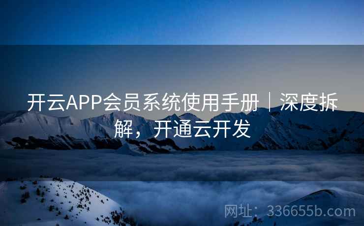 开云APP会员系统使用手册｜深度拆解，开通云开发