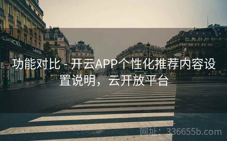 功能对比 - 开云APP个性化推荐内容设置说明，云开放平台