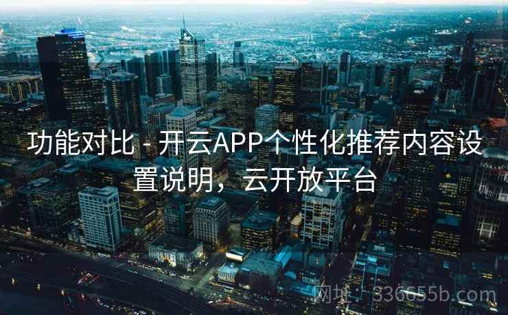 功能对比 - 开云APP个性化推荐内容设置说明，云开放平台
