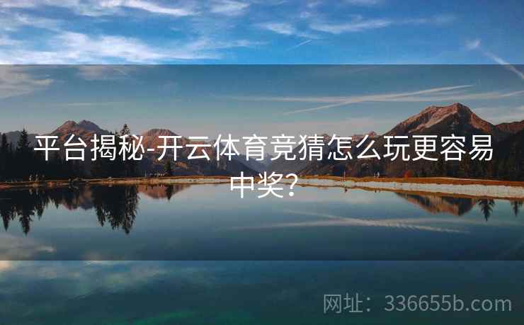 平台揭秘-开云体育竞猜怎么玩更容易中奖? 平台揭秘-开云体育竞猜怎么玩更容易中奖?