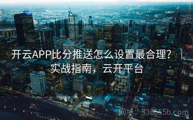 开云APP比分推送怎么设置最合理?|实战指南,云开平台 开云APP比分推送怎么设置最合理?|实战指南,云开平台