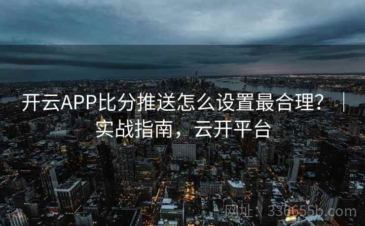 开云APP比分推送怎么设置最合理?|实战指南,云开平台 开云APP比分推送怎么设置最合理?|实战指南,云开平台