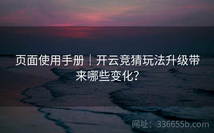 页面使用手册｜开云竞猜玩法升级带来哪些变化？