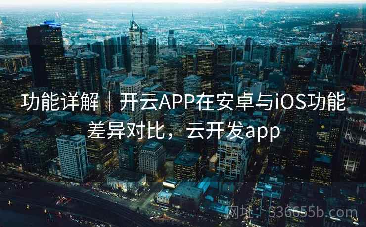 功能详解|开云APP在安卓与iOS功能差异对比,云开发app 功能详解|开云APP在安卓与iOS功能差异对比,云开发app