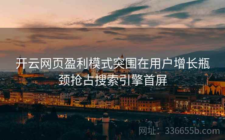 开云网页盈利模式突围在用户增长瓶颈抢占搜索引擎首屏 开云网页盈利模式突围在用户增长瓶颈抢占搜索引擎首屏