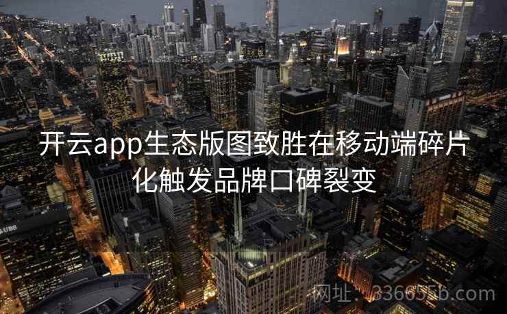 开云app生态版图致胜在移动端碎片化触发品牌口碑裂变 开云app生态版图致胜在移动端碎片化触发品牌口碑裂变
