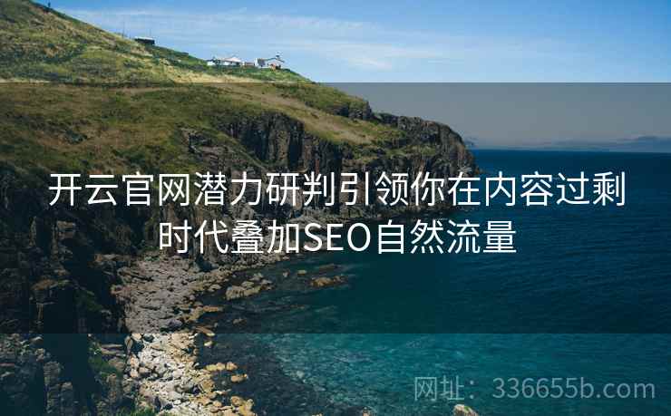 开云官网潜力研判引领你在内容过剩时代叠加SEO自然流量 开云官网潜力研判引领你在内容过剩时代叠加SEO自然流量