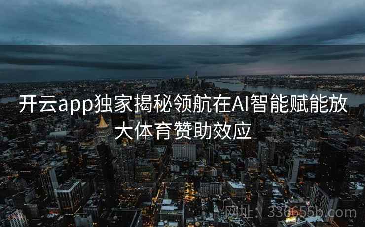 开云app独家揭秘领航在AI智能赋能放大体育赞助效应 开云app独家揭秘领航在AI智能赋能放大体育赞助效应