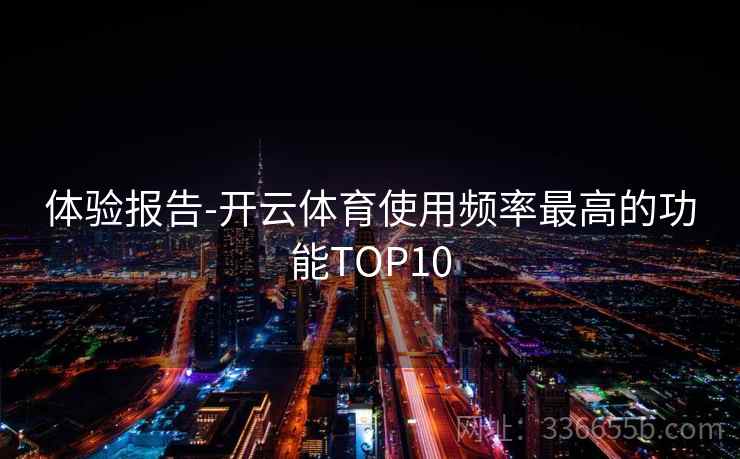 体验报告-开云体育使用频率最高的功能TOP10 体验报告-开云体育使用频率最高的功能TOP10