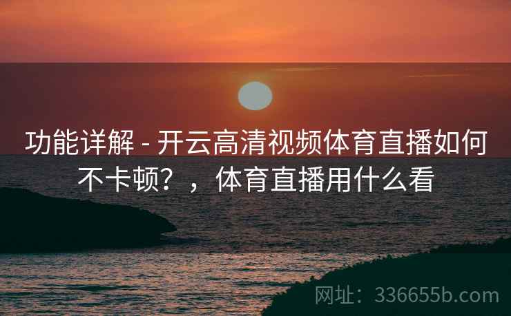 功能详解 - 开云高清视频体育直播如何不卡顿?,体育直播用什么看 功能详解 - 开云高清视频体育直播如何不卡顿?,体育直播用什么看