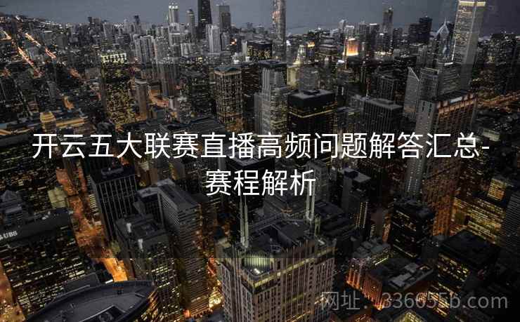 开云五大联赛直播高频问题解答汇总-赛程解析 开云五大联赛直播高频问题解答汇总-赛程解析