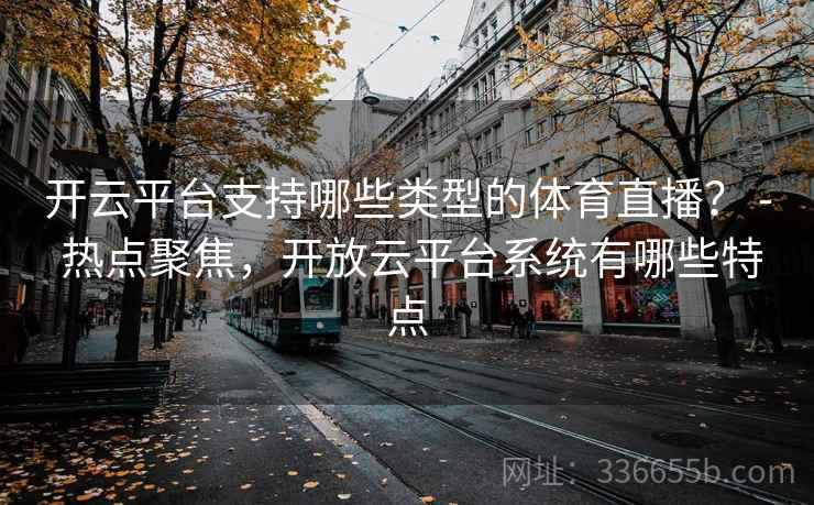 开云平台支持哪些类型的体育直播? - 热点聚焦,开放云平台系统有哪些特点 开云平台支持哪些类型的体育直播? - 热点聚焦,开放云平台系统有哪些特点