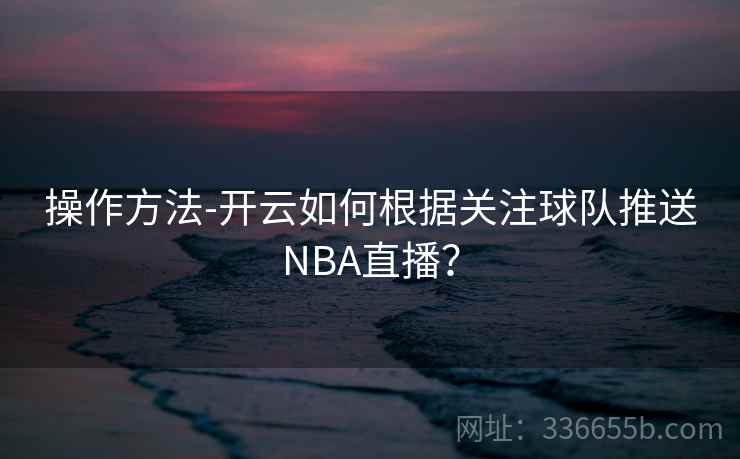 操作方法-开云如何根据关注球队推送NBA直播? 操作方法-开云如何根据关注球队推送NBA直播?