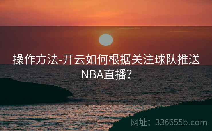 操作方法-开云如何根据关注球队推送NBA直播? 操作方法-开云如何根据关注球队推送NBA直播?
