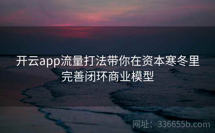 开云app流量打法带你在资本寒冬里完善闭环商业模型 开云app流量打法带你在资本寒冬里完善闭环商业模型