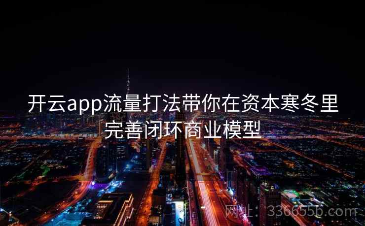 开云app流量打法带你在资本寒冬里完善闭环商业模型 开云app流量打法带你在资本寒冬里完善闭环商业模型