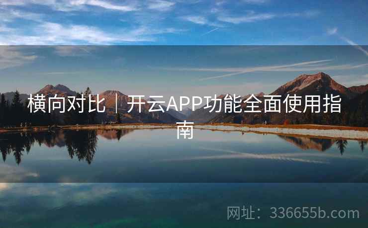 横向对比|开云APP功能全面使用指南 横向对比|开云APP功能全面使用指南