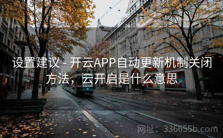 设置建议 - 开云APP自动更新机制关闭方法,云开启是什么意思 设置建议 - 开云APP自动更新机制关闭方法,云开启是什么意思