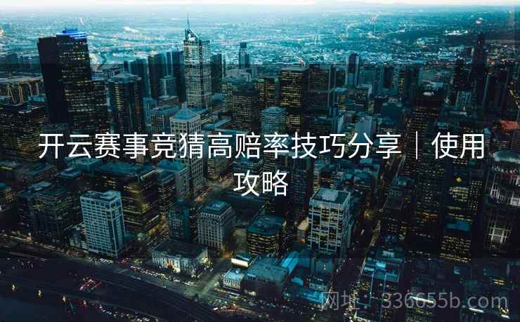 开云赛事竞猜高赔率技巧分享|使用攻略 开云赛事竞猜高赔率技巧分享|使用攻略