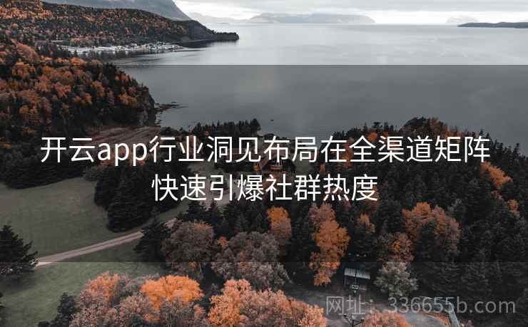 开云app行业洞见布局在全渠道矩阵快速引爆社群热度 开云app行业洞见布局在全渠道矩阵快速引爆社群热度