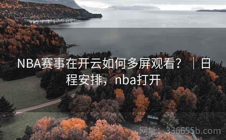 NBA赛事在开云如何多屏观看?|日程安排,nba打开 NBA赛事在开云如何多屏观看?|日程安排,nba打开