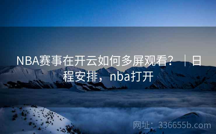 NBA赛事在开云如何多屏观看?|日程安排,nba打开 NBA赛事在开云如何多屏观看?|日程安排,nba打开