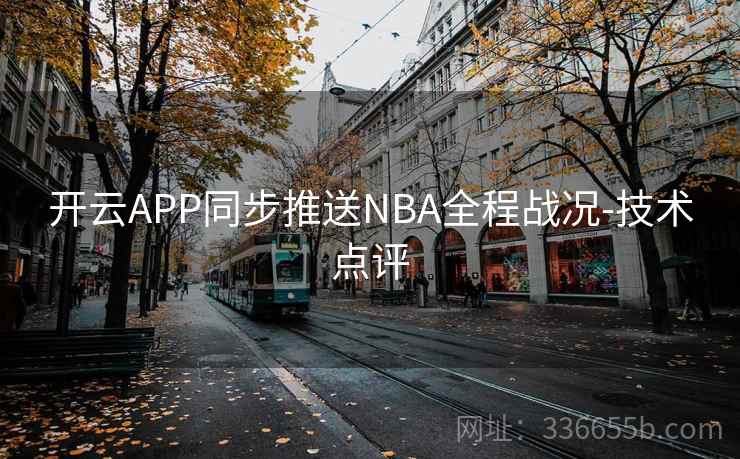开云APP同步推送NBA全程战况-技术点评 开云APP同步推送NBA全程战况-技术点评