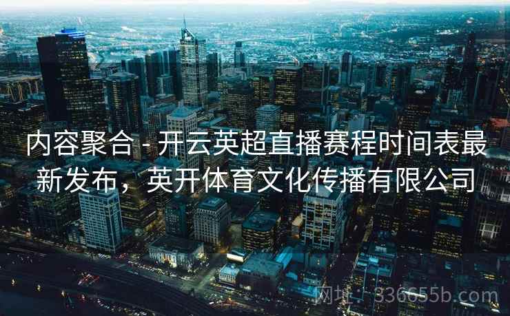 内容聚合 - 开云英超直播赛程时间表最新发布,英开体育文化传播有限公司 内容聚合 - 开云英超直播赛程时间表最新发布,英开体育文化传播有限公司