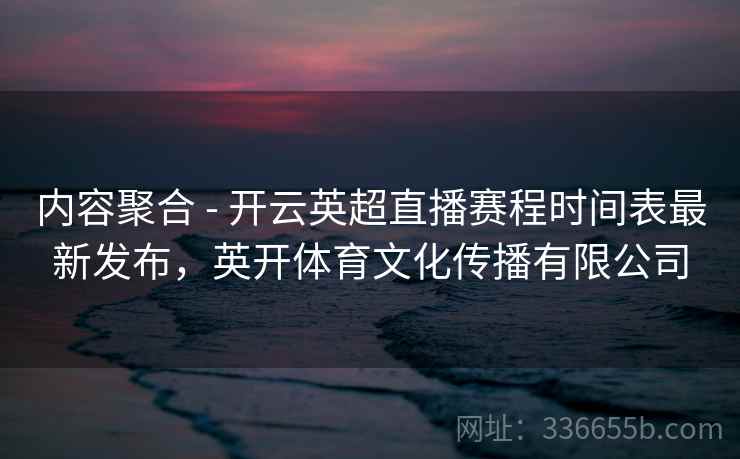 内容聚合 - 开云英超直播赛程时间表最新发布,英开体育文化传播有限公司 内容聚合 - 开云英超直播赛程时间表最新发布,英开体育文化传播有限公司