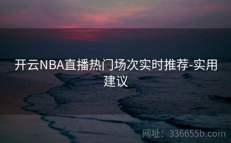 开云NBA直播热门场次实时推荐-实用建议