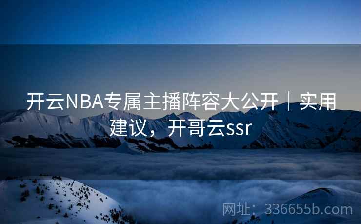 开云NBA专属主播阵容大公开|实用建议,开哥云ssr 开云NBA专属主播阵容大公开|实用建议,开哥云ssr