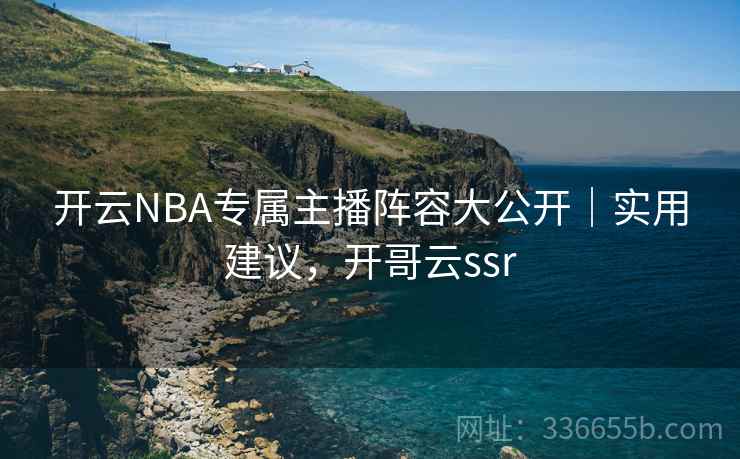 开云NBA专属主播阵容大公开|实用建议,开哥云ssr 开云NBA专属主播阵容大公开|实用建议,开哥云ssr