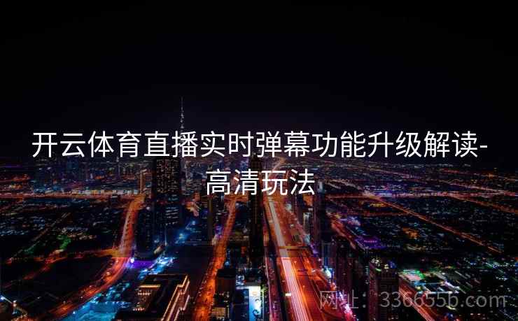 开云体育直播实时弹幕功能升级解读-高清玩法 开云体育直播实时弹幕功能升级解读-高清玩法