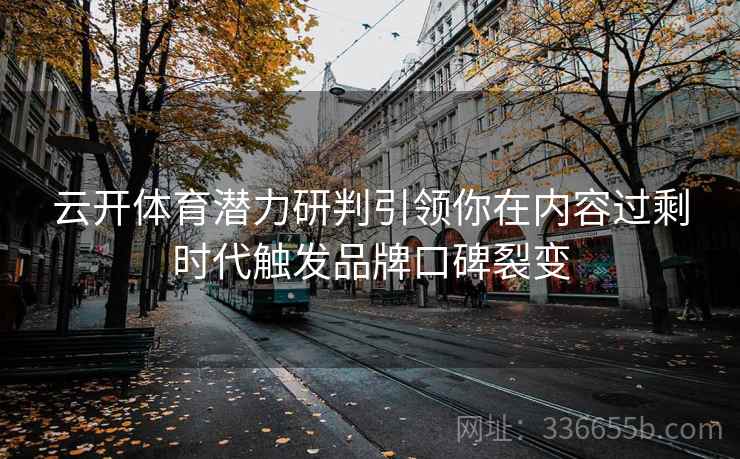 云开体育潜力研判引领你在内容过剩时代触发品牌口碑裂变 云开体育潜力研判引领你在内容过剩时代触发品牌口碑裂变