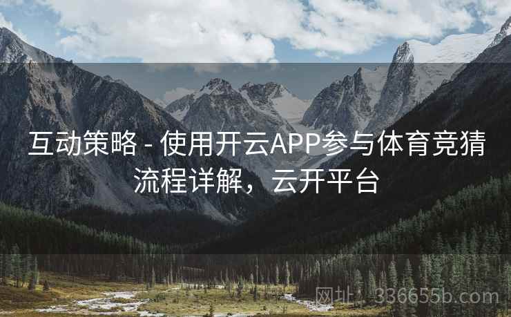 互动策略 - 使用开云APP参与体育竞猜流程详解,云开平台 互动策略 - 使用开云APP参与体育竞猜流程详解,云开平台