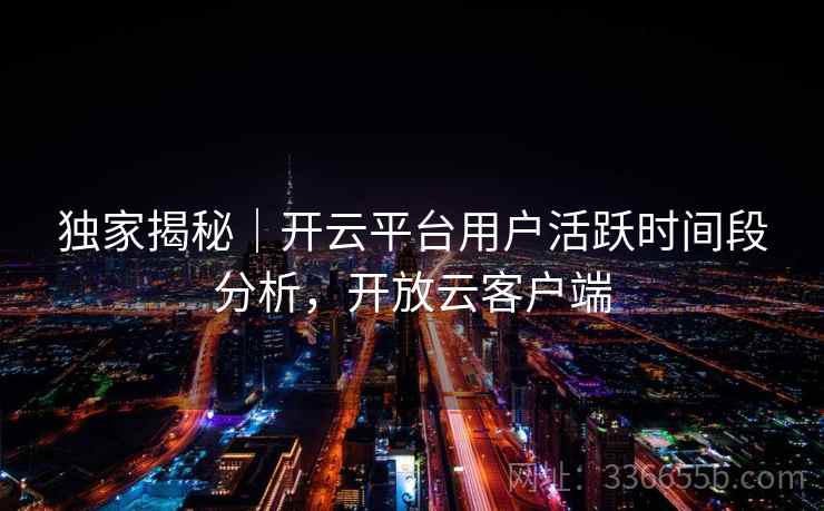 独家揭秘|开云平台用户活跃时间段分析,开放云客户端 独家揭秘|开云平台用户活跃时间段分析,开放云客户端