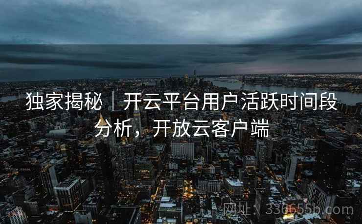 独家揭秘|开云平台用户活跃时间段分析,开放云客户端 独家揭秘|开云平台用户活跃时间段分析,开放云客户端