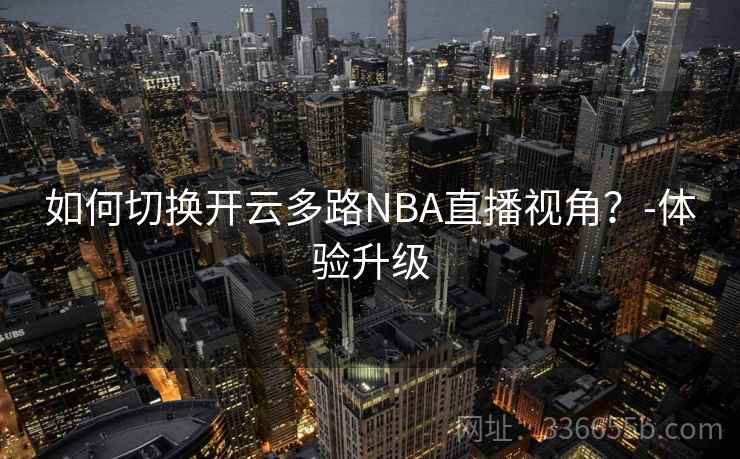 如何切换开云多路NBA直播视角?-体验升级 如何切换开云多路NBA直播视角?-体验升级