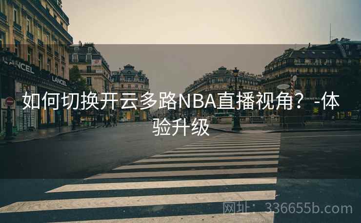 如何切换开云多路NBA直播视角?-体验升级 如何切换开云多路NBA直播视角?-体验升级