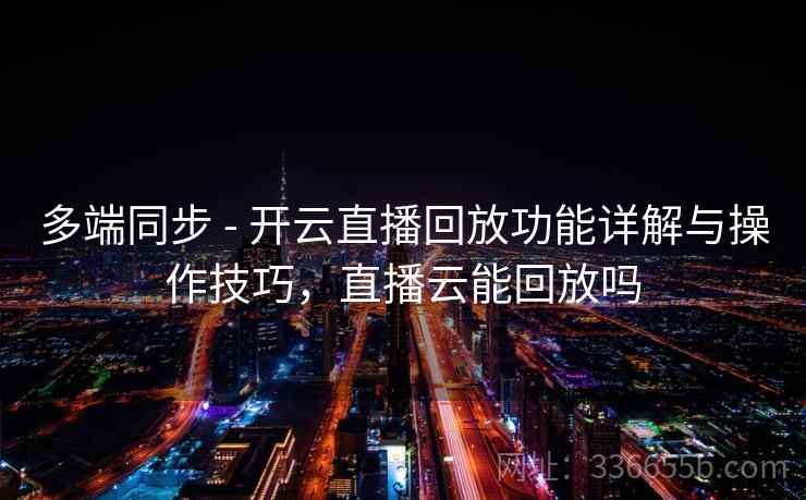 多端同步 - 开云直播回放功能详解与操作技巧，直播云能回放吗