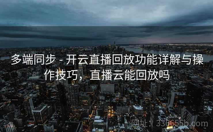 多端同步 - 开云直播回放功能详解与操作技巧，直播云能回放吗