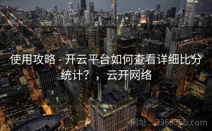 使用攻略 - 开云平台如何查看详细比分统计？，云开网络