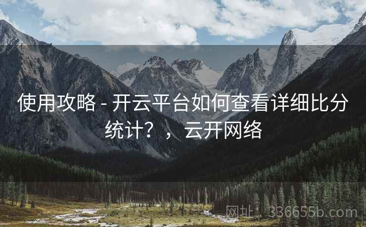 使用攻略 - 开云平台如何查看详细比分统计？，云开网络