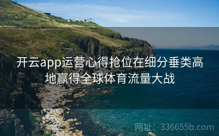 开云app运营心得抢位在细分垂类高地赢得全球体育流量大战 开云app运营心得抢位在细分垂类高地赢得全球体育流量大战