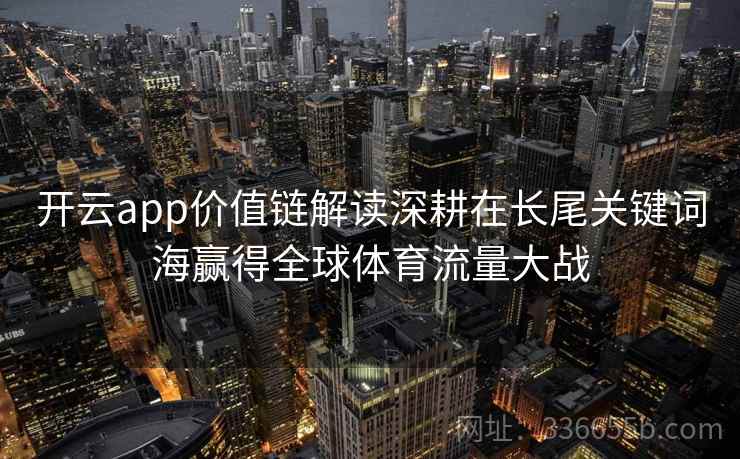 开云app价值链解读深耕在长尾关键词海赢得全球体育流量大战 开云app价值链解读深耕在长尾关键词海赢得全球体育流量大战