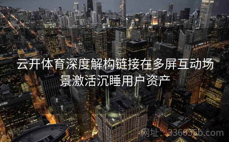 云开体育深度解构链接在多屏互动场景激活沉睡用户资产 云开体育深度解构链接在多屏互动场景激活沉睡用户资产