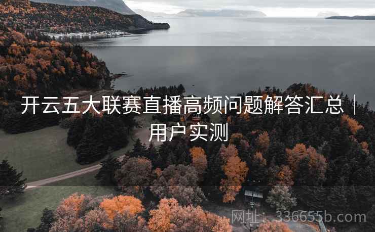开云五大联赛直播高频问题解答汇总|用户实测 开云五大联赛直播高频问题解答汇总|用户实测