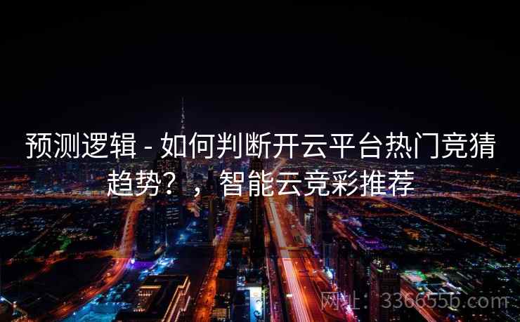 预测逻辑 - 如何判断开云平台热门竞猜趋势?,智能云竞彩推荐 预测逻辑 - 如何判断开云平台热门竞猜趋势?,智能云竞彩推荐