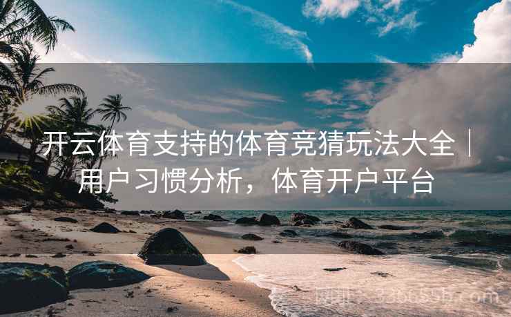 开云体育支持的体育竞猜玩法大全|用户习惯分析,体育开户平台 开云体育支持的体育竞猜玩法大全|用户习惯分析,体育开户平台