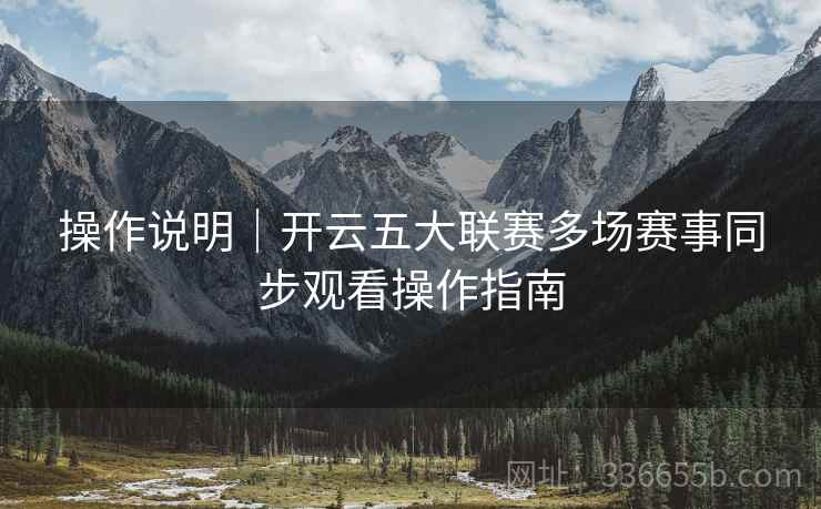 操作说明|开云五大联赛多场赛事同步观看操作指南 操作说明|开云五大联赛多场赛事同步观看操作指南